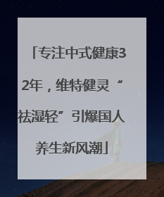 专注中式健康32年，维特健灵“祛湿轻”引爆国人养生新风潮