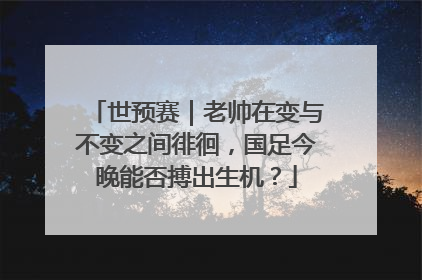 世预赛｜老帅在变与不变之间徘徊，国足今晚能否搏出生机？