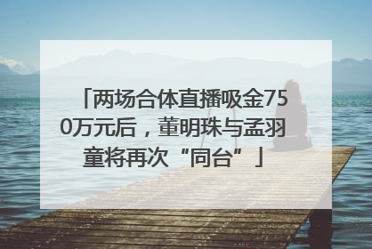 两场合体直播吸金750万元后，董明珠与孟羽童将再次“同台”