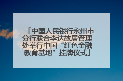 中国人民银行永州市分行联合李达故居管理处举行中国“红色金融教育基地”挂牌仪式