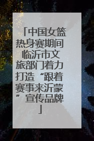 中国女篮热身赛期间 临沂市文旅部门着力打造“跟着赛事来沂蒙”宣传品牌