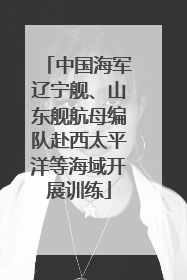 中国海军辽宁舰、山东舰航母编队赴西太平洋等海域开展训练