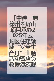 中建一局徐州翠屏山项目承办2025年云龙区住建领域“安全生产月”主题活动暨应急救援演练观摩会