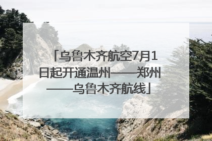 乌鲁木齐航空7月1日起开通温州——郑州——乌鲁木齐航线
