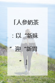 人参奶茶：以“新味”迎“新胃”