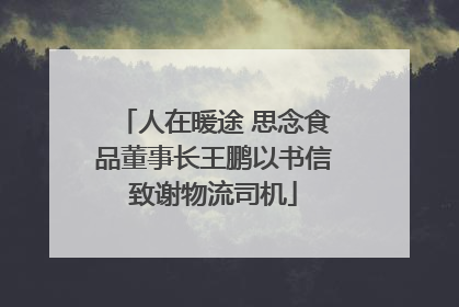 人在暖途 思念食品董事长王鹏以书信致谢物流司机