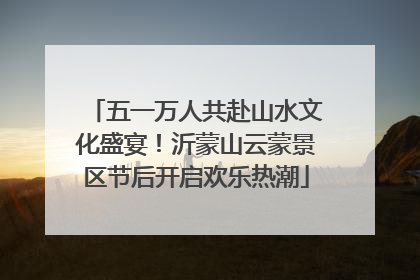 五一万人共赴山水文化盛宴！沂蒙山云蒙景区节后开启欢乐热潮