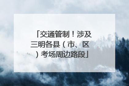 交通管制！涉及三明各县（市、区）考场周边路段