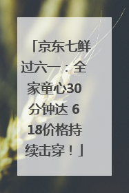 京东七鲜过六一：全家童心30分钟达 618价格持续击穿！