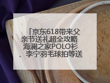 京东618带来父亲节送礼超全攻略 海澜之家POLO衫、李宁羽毛球拍等送到爸爸心坎上