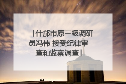 什邡市原三级调研员冯伟 接受纪律审查和监察调查