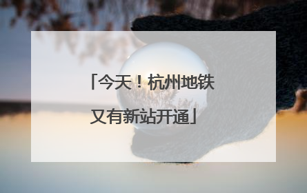 今天！杭州地铁又有新站开通