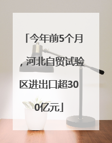 今年前5个月，河北自贸试验区进出口超300亿元
