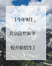 今年9月，北京这些新学校开始招生