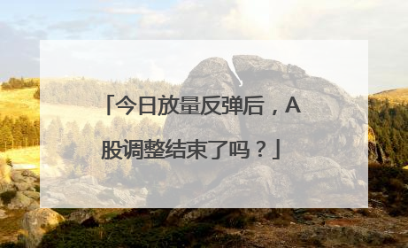 今日放量反弹后，A股调整结束了吗？