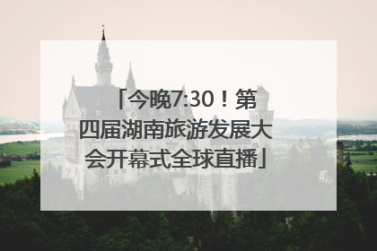 今晚7:30！第四届湖南旅游发展大会开幕式全球直播