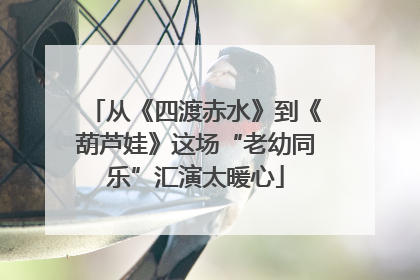 从《四渡赤水》到《葫芦娃》这场“老幼同乐”汇演太暖心