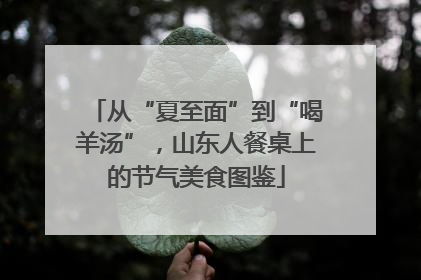 从“夏至面”到“喝羊汤”，山东人餐桌上的节气美食图鉴