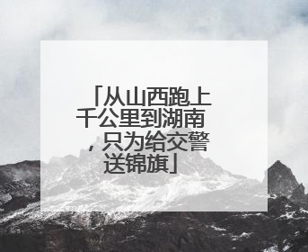 从山西跑上千公里到湖南，只为给交警送锦旗