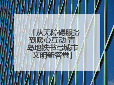 从无障碍服务到暖心互动 青岛地铁书写城市文明新答卷