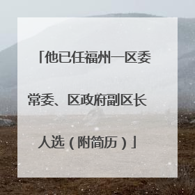 他已任福州一区委常委、区政府副区长人选（附简历）