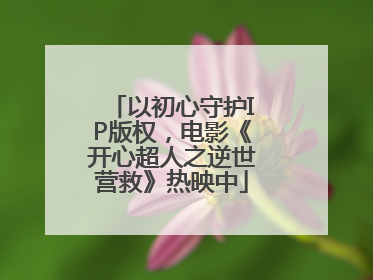 以初心守护IP版权，电影《开心超人之逆世营救》热映中