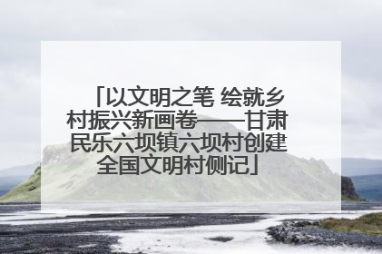 以文明之笔 绘就乡村振兴新画卷——甘肃民乐六坝镇六坝村创建全国文明村侧记
