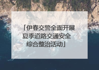伊春交警全面开展 夏季道路交通安全综合整治活动