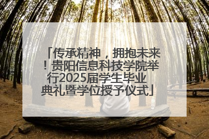 传承精神，拥抱未来！贵阳信息科技学院举行2025届学生毕业典礼暨学位授予仪式