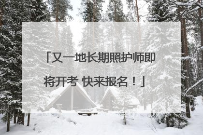 又一地长期照护师即将开考 快来报名！
