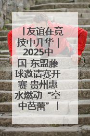 友谊在竞技中升华｜2025中国-东盟藤球邀请赛开赛 贵州惠水燃动“空中芭蕾”