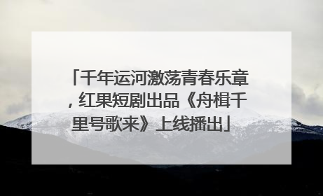 千年运河激荡青春乐章，红果短剧出品《舟楫千里号歌来》上线播出