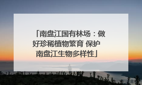 南盘江国有林场：做好珍稀植物繁育 保护南盘江生物多样性