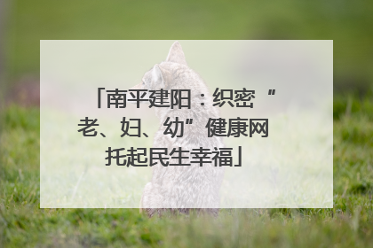 南平建阳：织密“老、妇、幼”健康网托起民生幸福