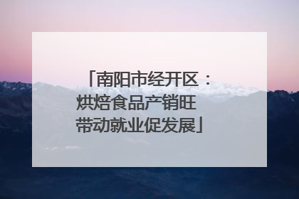 南阳市经开区：烘焙食品产销旺 带动就业促发展