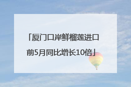 厦门口岸鲜榴莲进口 前5月同比增长10倍