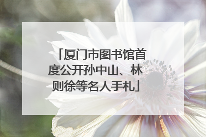 厦门市图书馆首度公开孙中山、林则徐等名人手札