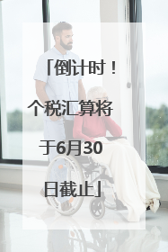 倒计时！个税汇算将于6月30日截止