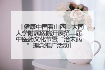 健康中国看山西：大同大学附属医院开展第二届中医药文化节暨“治未病”理念推广活动