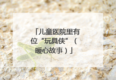儿童医院里有位“玩具侠”（暖心故事）