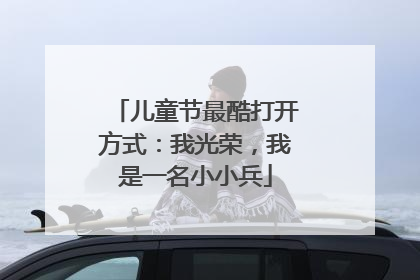 儿童节最酷打开方式：我光荣，我是一名小小兵