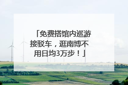 免费搭馆内巡游接驳车，逛南博不用日均3万步！