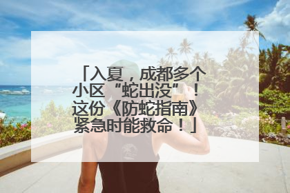 入夏，成都多个小区“蛇出没”！这份《防蛇指南》紧急时能救命！