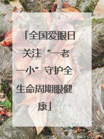全国爱眼日 关注“一老一小”守护全生命周期眼健康