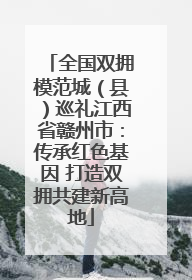 全国双拥模范城（县）巡礼江西省赣州市：传承红色基因 打造双拥共建新高地
