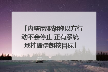 内塔尼亚胡称以方行动不会停止 正有系统地摧毁伊朗核目标