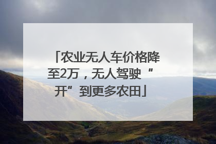 农业无人车价格降至2万，无人驾驶“开”到更多农田