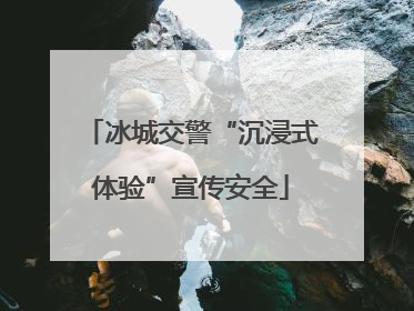 冰城交警“沉浸式体验”宣传安全