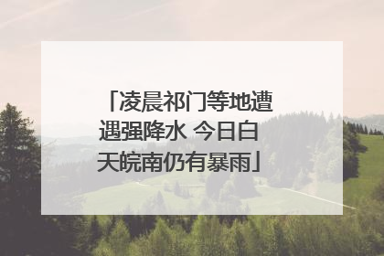 凌晨祁门等地遭遇强降水 今日白天皖南仍有暴雨