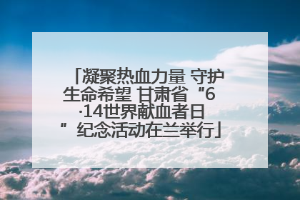 凝聚热血力量 守护生命希望 甘肃省“6 ·14世界献血者日”纪念活动在兰举行